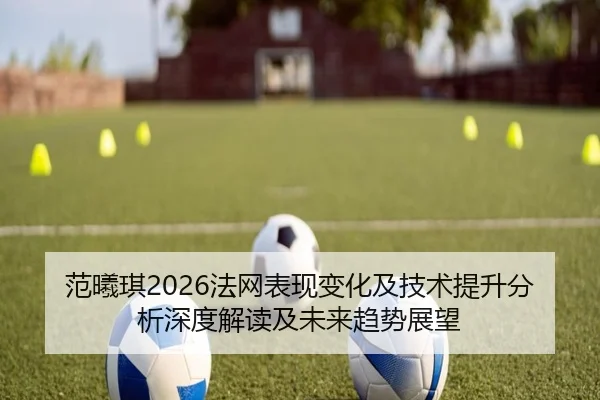 范曦琪2026法网表现变化及技术提升分析深度解读及未来趋势展望