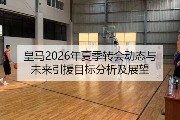 皇马2026年夏季转会动态与未来引援目标分析及展望