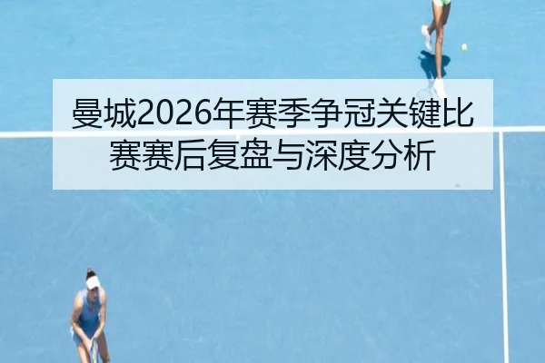 曼城2026年赛季争冠关键比赛赛后复盘与深度分析
