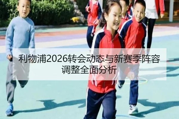 利物浦2026转会动态与新赛季阵容调整全面分析