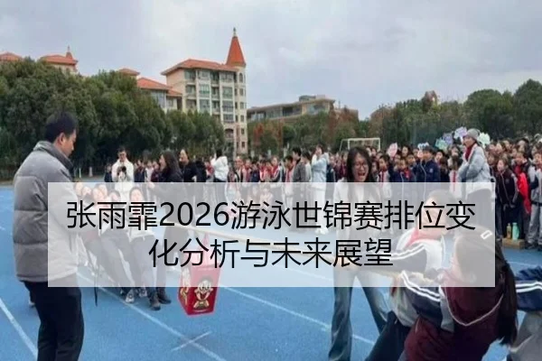 张雨霏2026游泳世锦赛排位变化分析与未来展望